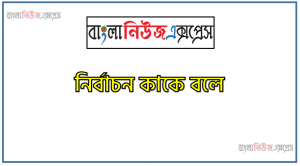 নির্বাচন কাকে বলে,নির্বাচন কি,নির্বাচনের সংজ্ঞা দাও ,নির্বাচন বলতে কী বুঝ ,নির্বাচন সম্পর্কে সংক্ষেপে লেখ