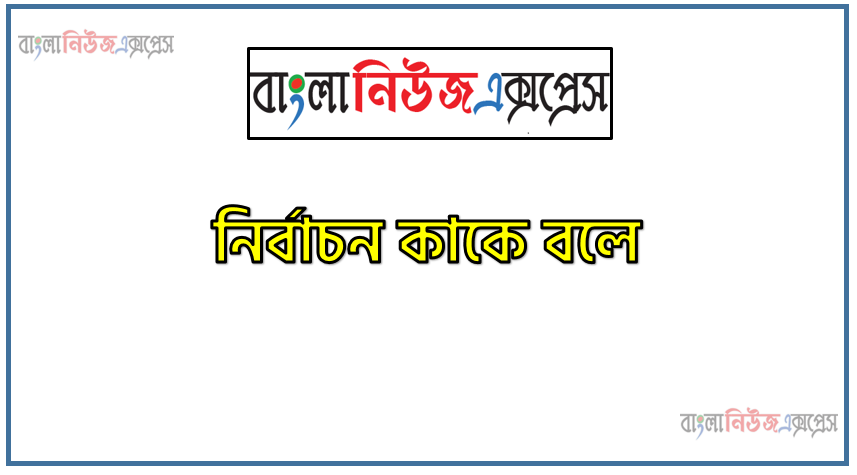 নির্বাচন কাকে বলে,নির্বাচন কি,নির্বাচনের সংজ্ঞা দাও ,নির্বাচন বলতে কী বুঝ ,নির্বাচন সম্পর্কে সংক্ষেপে লেখ