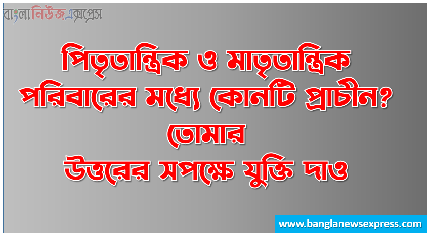 পিতৃতান্ত্রিক ও মাতৃতান্ত্রিক পরিবারের মধ্যে কোনটি প্রাচীন? তোমার উত্তরের সপক্ষে যুক্তি দাও, পিতৃতান্ত্রিক ও মাতৃতান্ত্রিক পরিবারের মধ্যে কোনটি প্রাচীন? তোর নিজের ভাষা, পিতৃতান্ত্রিক ও মাতৃতান্ত্রিক পরিবারের তুলনামূলক আলোচনা কর