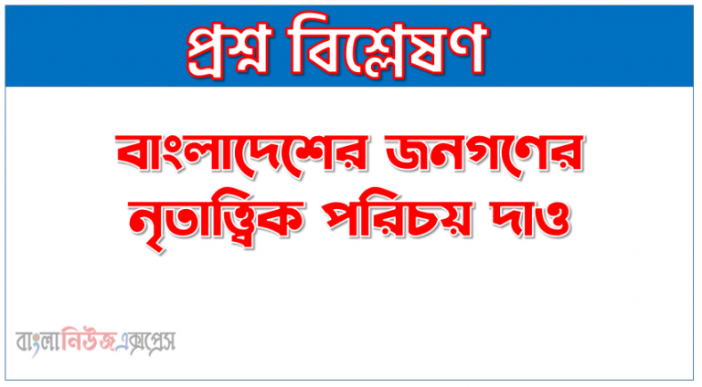 বাঙালি জাতির নৃতাত্ত্বিক বৈশিষ্ট্য ব্যাখ্যা করো, বাংলাদেশের জনগণের নৃতাত্ত্বিক পরিচয় দাও,বাঙালির নৃতাত্ত্বিক পরিচয় ও আর্য জনগোষ্ঠী