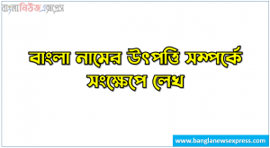 বাংলা নামের উৎপত্তি সম্পর্কে সংক্ষেপে লেখ,বাংলা নামের উৎপত্তি, বাংলা নামের উৎপত্তি কিভাবে হল?