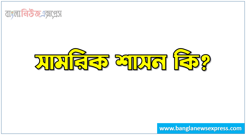 সামরিক শাসন কি? | সামরিক শাসন বলতে কী বুঝ? |সামরিক শাসন সম্পর্কে সংক্ষিপ্ত আলোচনা কর | সামরিক শাসন কাকে বলে? | সামরিক শাসন সংজ্ঞা দাও| সামরিক শাসন বলতে কি বোঝায়