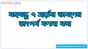 বঙ্গবন্ধু ৭ মার্চের ভাষণের তাৎপর্য বণনা কর। বঙ্গবন্ধু ৭ মার্চের ভাষণের গুরুত্ব লেখ। বঙ্গবন্ধু ৭ মার্চের ভাষণের উদ্দেশ্য সমূহ আলোচনা কর