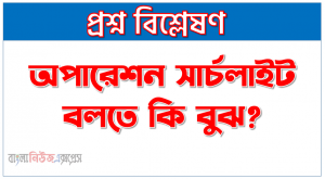 অপারেশন সার্চলাইট বলতে কি বুঝ?, অপারেশন সার্চলাইট,অপারেশন সার্চলাইট কি,অপারেশন সার্চ লাইট বলতে কি বুঝ