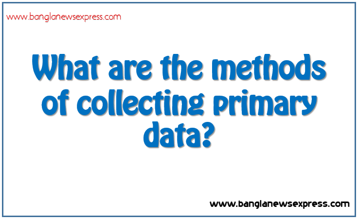 What are the methods of collecting primary data?