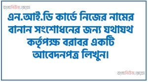 NID কার্ডে নিজের নামের বানান সংশোধনের জন্য যথাযথ কর্তৃপক্ষ বরাবর একটি আবেদনপত্র লিখুন, এন.আই.ডি কার্ডে নিজের নামের বানান সংশোধনের জন্য যথাযথ কর্তৃপক্ষ বরাবর একটি আবেদনপত্র লিখুন