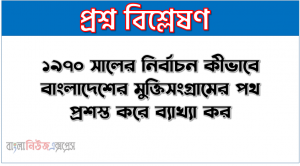 ১৯৭০ সালের নির্বাচন কীভাবে বাংলাদেশের মুক্তিসংগ্রামের পথ প্রশস্ত করে ব্যাখ্যা কর