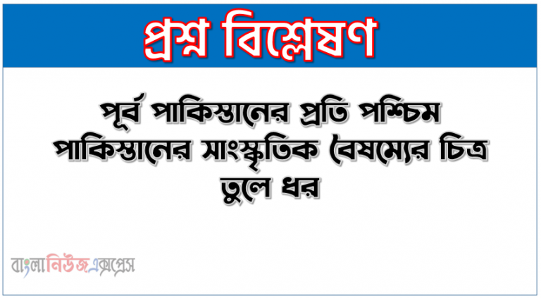 পূর্ব পাকিস্তানের প্রতি পশ্চিম পাকিস্তানের সাংস্কৃতিক বৈষম্যের চিত্র তুলে ধর,পূর্ব পাকিস্তানের প্রতি পশ্চিম পাকিস্তানের সাংস্কৃতিক বৈষম্য