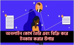 অনলাইন কোর্স তৈরি এবং বিক্রি করে ইনকাম করার উপায়, কিভাবে অনলাইনে নানা কোর্স করানো যায়