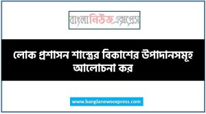 লোক প্রশাসন শাস্ত্রের বিকাশের উপাদানসমূহ আলোচনা কর, লোক প্রশাসনের ক্রমবিকাশ আলোচনা কর
