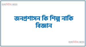 জনপ্রশাসন কি শিল্প নাকি বিজ্ঞান, লোক প্রশাসন বিজ্ঞান না কলা? সপক্ষে যুক্তি দাও
