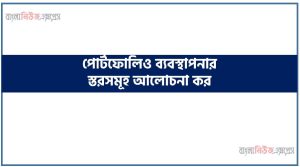 পোর্টফোলিও ব্যবস্থাপনার স্তরসমূহ আলোচনা কর, পোর্টফোলিও ব্যবস্থাপনা প্রক্রিয়া ব্যাখ্যা কর