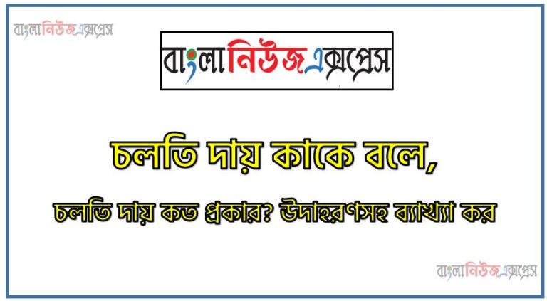 চলতি দায় কাকে বলে, চলতি দায় কত প্রকার? উদাহরণসহ ব্যাখ্যা কর,