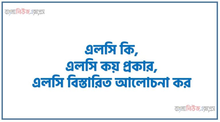 এলসি কি, এলসি কয় প্রকার,এলসি বিস্তারিত আলোচনা কর,জেনে নিন 'এলসি' বা 'এলসি' এর আদ্যোপান্ত, এলসি এ ব্যাংকের ভূমিকা কী?