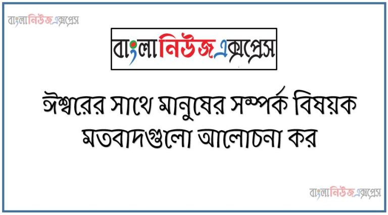 ঈশ্বরের সাথে মানুষের সম্পর্ক বিষয়ক মতবাদগুলো আলোচনা কর,ঈশ্বরের সাথে ব্যক্তিগত সম্পর্ক থাকার অর্থ কি?,ঈশ্বরের সাথে মানুষের সম্পর্ক কেমন? এই সম্পর্ক বিষয়ক মতবাদ হিসাবে ঈশ্বরবাদ আলোচনা কর