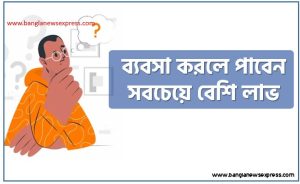 ব্যবসা করলে পাবেন সবচেয়ে বেশি লাভ, লাভজনক নতুন ব্যবসার আইডিয়া,১০টি লাভজনক নতুন ব্যবসার আইডিয়া