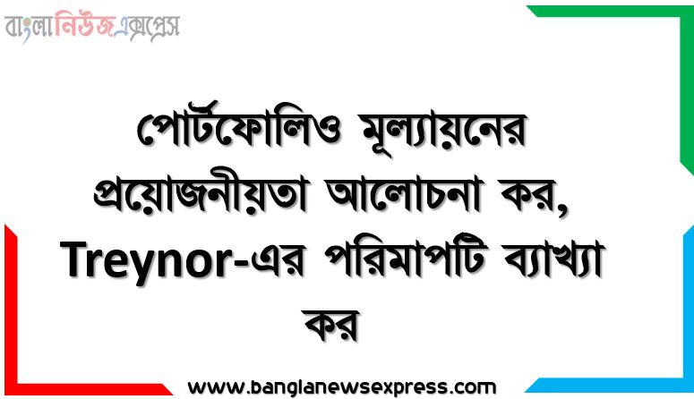 পোর্টফোলিও মূল্যায়নের প্রয়োজনীয়তা আলোচনা কর,Treynor-এর পরিমাপটি ব্যাখ্যা কর,ট্রেইনর-এর পরিমাপটি সংক্ষেপে বর্ণনা কর, পোর্টফোলিও মূল্যায়নের গুরুত্ব আলোচনা কর