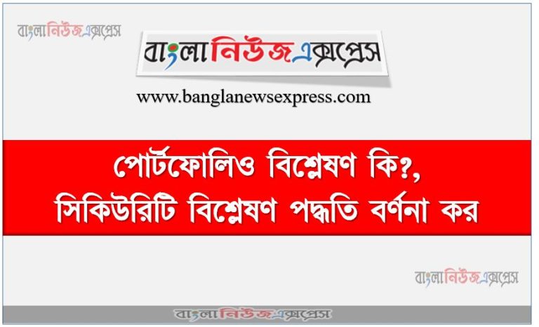 পোর্টফোলিও বিশ্লেষণ কি?,সিকিউরিটি বিশ্লেষণ পদ্ধতি বর্ণনা কর, সিকিউরিটি বিশ্লেষণ পদ্ধতির প্রকারভেদ আলোচনা কর,সিকিউরিটি বিশ্লেষণ পদ্ধতির শ্রেণিবিভাগ কর, পোর্টফোলিও বিশ্লেষণ বলতে কি বুঝ?