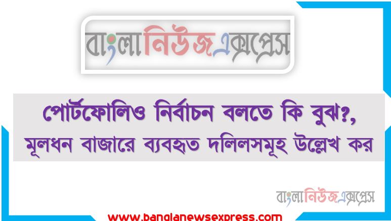 পোর্টফোলিও নির্বাচন বলতে কি বুঝ?,মূলধন বাজারে ব্যবহৃত দলিলসমূহ উল্লেখ কর, মূলধন বাজাৃরে ব্যবহৃত সিকিউরিটিসমূহ কি কি? বর্ণনা কর, পোর্টফোলিও নির্বাচনের সংজ্ঞা দাও।