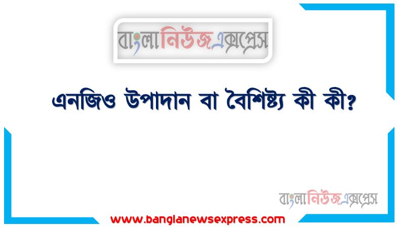 এনজিও উপাদান বা বৈশিষ্ট্য কী কী?, এনজিও বৈশিষ্ট্যসমূহ আলোচনা করুন, এনজিও বৈশিষ্ট্য সমূহ, এনজিও বৈশিষ্ট্য কী কী?,এনজিও বৈশিষ্ট্য?, এনজিও প্রকৃতি বা বৈশিষ্ট্য আলোচনা করুন,এনজিও বৈশিষ্ট্য কয়টি?, এনজিও'র চারটি বৈশিষ্ট্য উল্লেখ কর।
