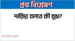 দারিদ্র্য কী?, দারিদ্র্য বলতে কী বুঝ?, দারিদ্র্য সংজ্ঞা দাও, দারিদ্র্য সম্পর্কে সংক্ষিপ্ত আলোচনা কর