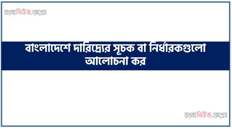 বাংলাদেশে দারিদ্র্যের সূচক বা নির্ধারকগুলো আলোচনা কর, বাংলাদেশে বিরাজমান দারিদ্র্যের জন্য কি কি সূচক বা নির্ধারক রয়েছে তা উল্লেখ কর