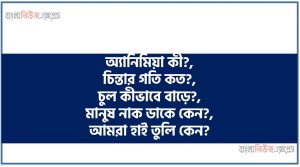 অ্যানিমিয়া কী?, চিন্তার গতি কত?, চুল কীভাবে বাড়ে?,মানুষ নাক ডাকে কেন?,আমরা হাই তুলি কেন?