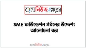 এসএমই ফাউন্ডেশন গঠনের উদ্দেশ্য কী?, এসএমই ফাউন্ডেশন গঠনের উদ্দেশ্য ও প্রয়োজনীয়তা লিখো
