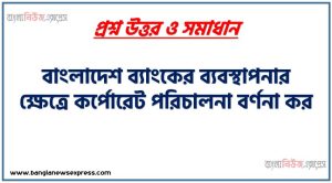 বাংলাদেশ ব্যাংকের ব্যবস্থাপনার ক্ষেত্রে কর্পোরেট পরিচালনা বর্ণনা কর, বাংলাদেশ ব্যাংকের ব্যবস্থা সম্পর্কে বিস্তারিত লেখ