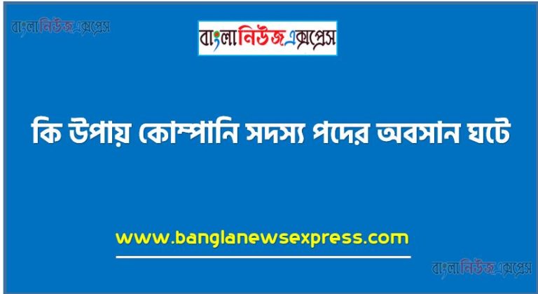 কি উপায় কোম্পানি সদস্য পদের অবসান ঘটে,কোন উপায় কোম্পানি সদস্য পদের অবসান ঘটতে পারে
