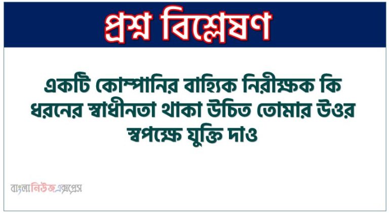 একটি কোম্পানির বাহ্যিক নিরীক্ষক কি ধরনের স্বাধীনতা থাকা উচিত তোমার উওর স্বপক্ষে যুক্তি দাও
