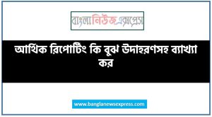 আর্থিক রিপোর্টিং কি বুঝ উদাহরণসহ ব্যাখ্যা কর, আর্থিক প্রতিবেদন উদাহরণসহ আলোচনা কর