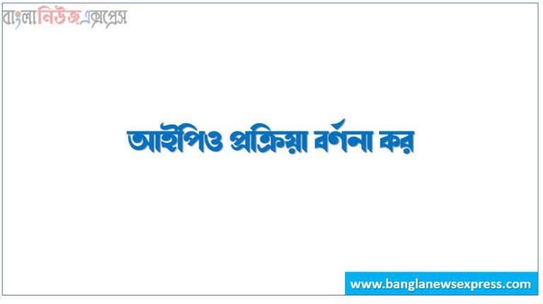 আইপিও প্রক্রিয়া বর্ণনা কর, প্রাথমিক গণপ্রস্তাব প্রক্রিয়া বর্ণনা কর,ইনিসিয়াল পাবলিক অফারিং প্রক্রিয়া বর্ণনা কর