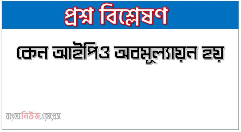কেন আইপিও অবমূল্যায়ন হয়,আইপিও অধীনে ইস্যুকৃত শেয়ার কেন অবমূল্যায়িত হয়