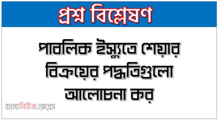 পাবলিক ইস্যুতে শেয়ার বিক্রয়ের পদ্ধতিগুলো আলোচনা কর
