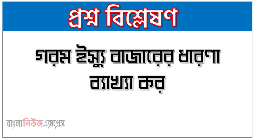 গরম ইস্যু বাজারের ধারণা ব্যাখ্যা কর,গরম ইস্যু বাজার সম্পর্কে আলোচনা কর
