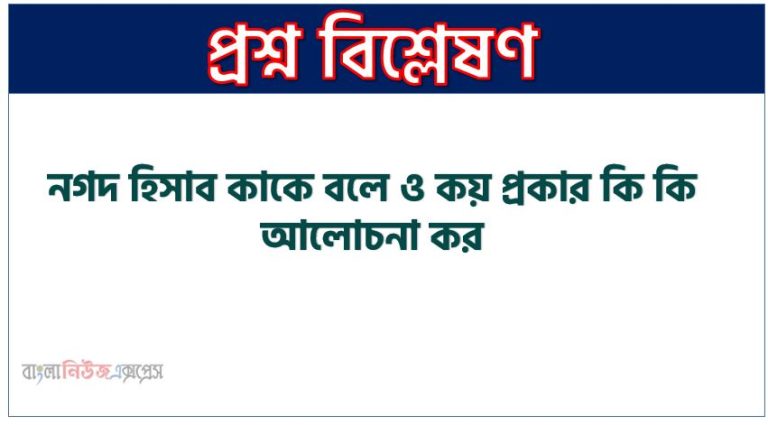 নগদ হিসাব কাকে বলে ও কয় প্রকার কি কি আলোচনা কর