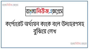 কর্পোরেশন কাকে বলে, কর্পোরেট অর্থায়ন কাকে বলে উদাহরণসহ বুঝিয়ে লেখ 31 কর্পোরেশন কাকে বলে, কর্পোরেট অর্থায়ন কাকে বলে উদাহরণসহ বুঝিয়ে লেখ