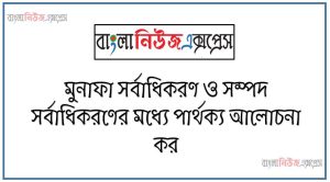 মুনাফা সর্বাধিকরণ ও সম্পদ সর্বাধিকরণের মধ্যে পার্থক্য আলোচনা কর