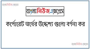 কর্পোরেট অর্থের উদ্দেশ্য গুলো বর্ণনা কর