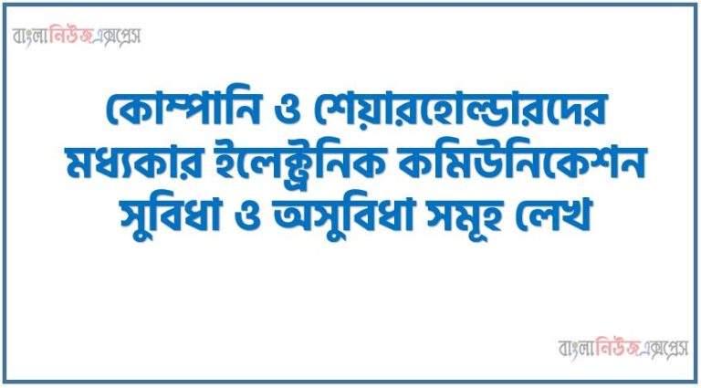 কোম্পানি ও শেয়ারহোল্ডারদের মধ্যকার ইলেক্ট্রনিক কমিউনিকেশন সুবিধা ও অসুবিধা সমূহ লেখ
