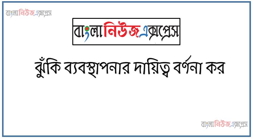 ঝুঁকি ব্যবস্থাপনার দায়িত্ব বর্ণনা কর