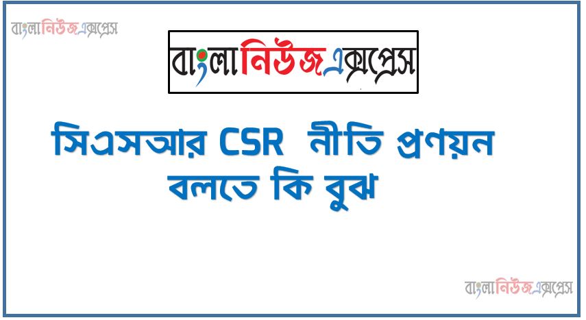 সিএসআর CSR নীতি প্রণয়ন বলতে কি বুঝ