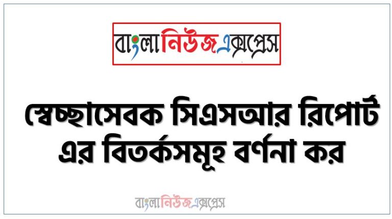 স্বেচ্ছাসেবক সিএসআর রিপোর্ট এর বিতর্কসমূহ বর্ণনা কর