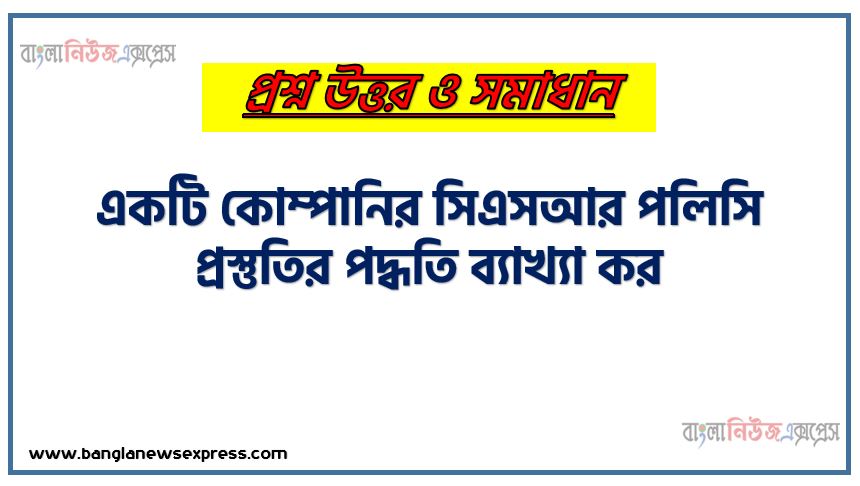 একটি কোম্পানির সিএসআর পলিসি প্রস্তুতির পদ্ধতি ব্যাখ্যা কর