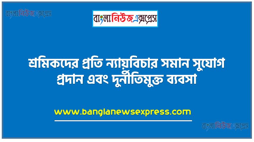 শ্রমিকদের প্রতি ন্যায়বিচার সমান সুযোগ প্রদান এবং দুর্নীতিমুক্ত ব্যবসা 1 শ্রমিকদের প্রতি ন্যায়বিচার সমান সুযোগ প্রদান এবং দুর্নীতিমুক্ত ব্যবসা