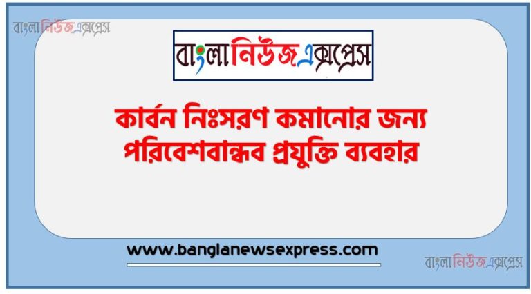 কার্বন নিঃসরণ কমানোর জন্য পরিবেশবান্ধব প্রযুক্তি ব্যবহার