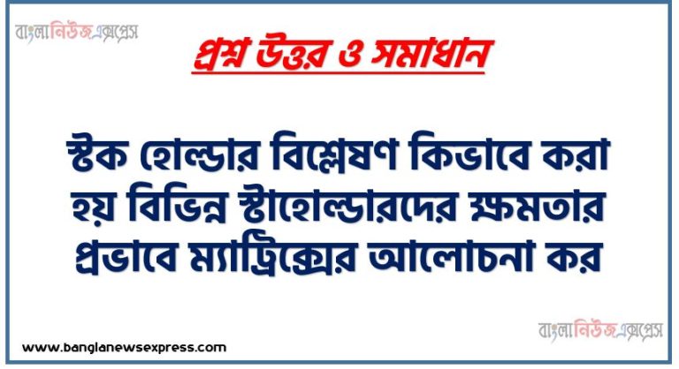 স্টক হোল্ডার বিশ্লেষণ কিভাবে করা হয় বিভিন্ন স্টাহোল্ডারদের ক্ষমতার প্রভাবে ম্যাট্রিক্সের আলোচনা কর