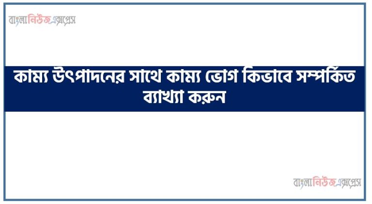 কাম্য উৎপাদনের সাথে কাম্য ভোগ কিভাবে সম্পর্কিত ব্যাখ্যা করুন