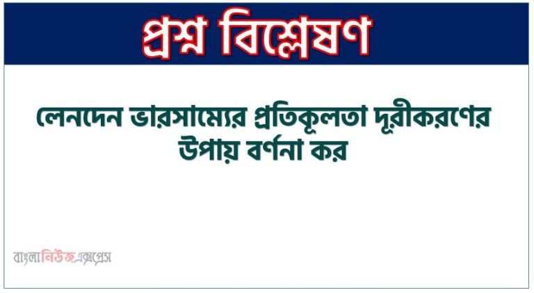 লেনদেন ভারসাম্যের প্রতিকূলতা দূরীকরণের উপায় বর্ণনা কর